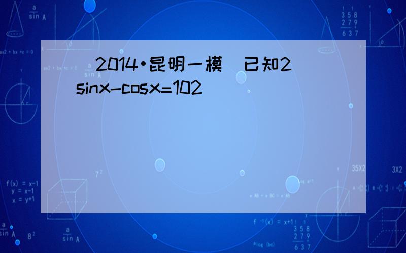 （2014•昆明一模）已知2sinx-cosx=102