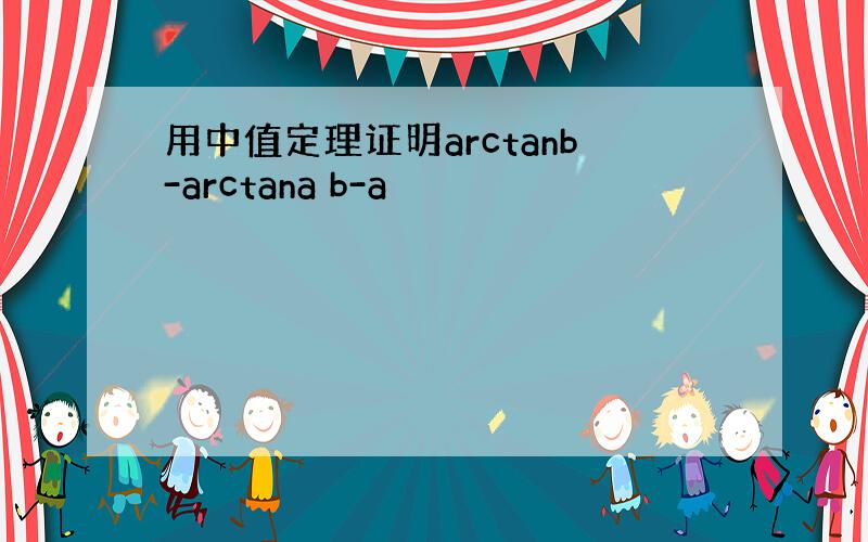 用中值定理证明arctanb-arctana b-a