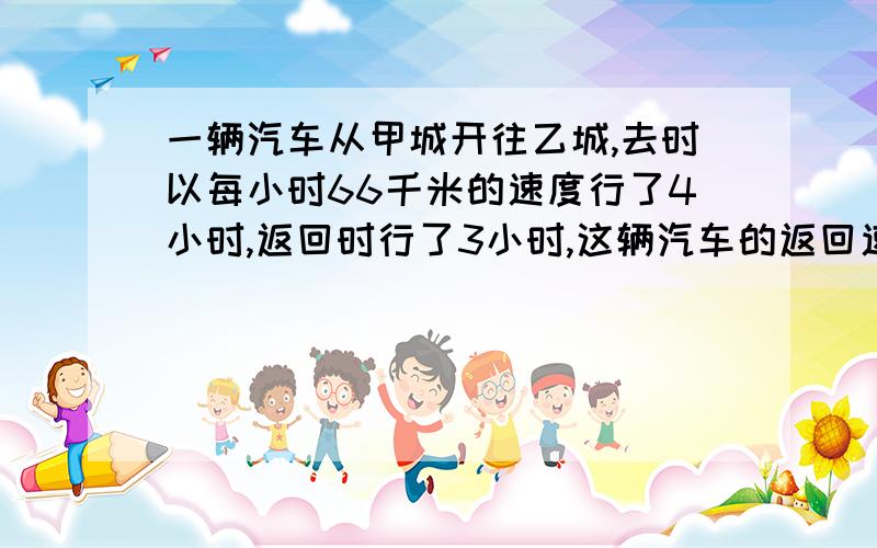 一辆汽车从甲城开往乙城,去时以每小时66千米的速度行了4小时,返回时行了3小时,这辆汽车的返回速度是多少?