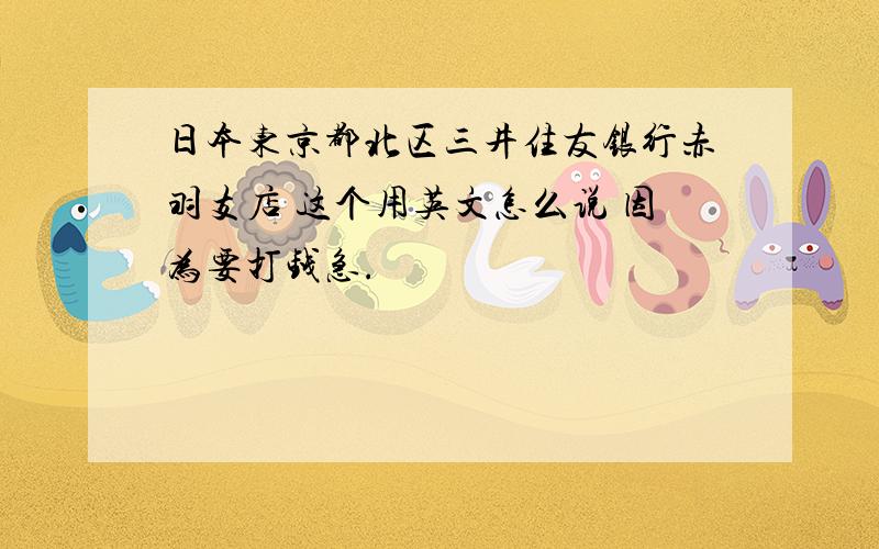 日本东京都北区三井住友银行赤羽支店 这个用英文怎么说 因为要打钱急.