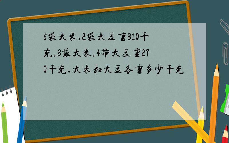 5袋大米,2袋大豆重310千克,3袋大米,4带大豆重270千克,大米和大豆各重多少千克