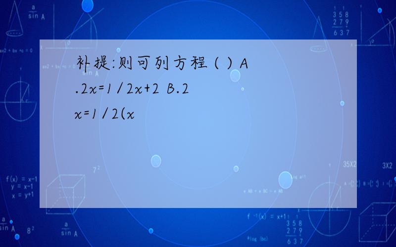 补提:则可列方程 ( ) A.2x=1/2x+2 B.2x=1/2(x