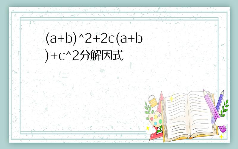 (a+b)^2+2c(a+b)+c^2分解因式