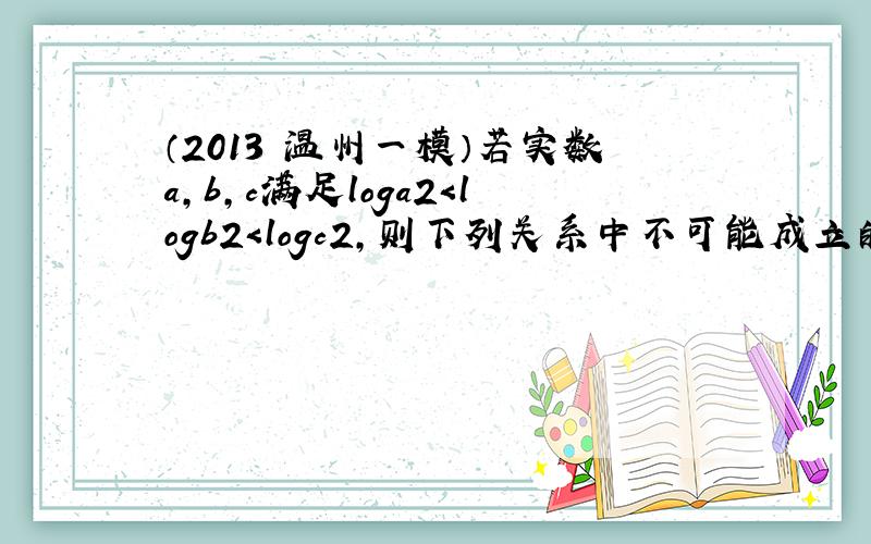 （2013•温州一模）若实数a，b，c满足loga2＜logb2＜logc2，则下列关系中不可能成立的是（　　）