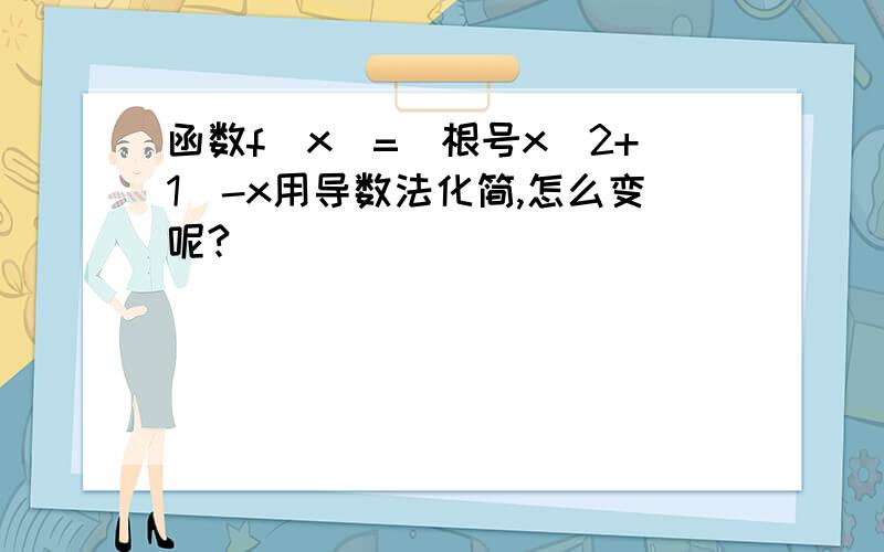 函数f（x）=（根号x^2+1）-x用导数法化简,怎么变呢?