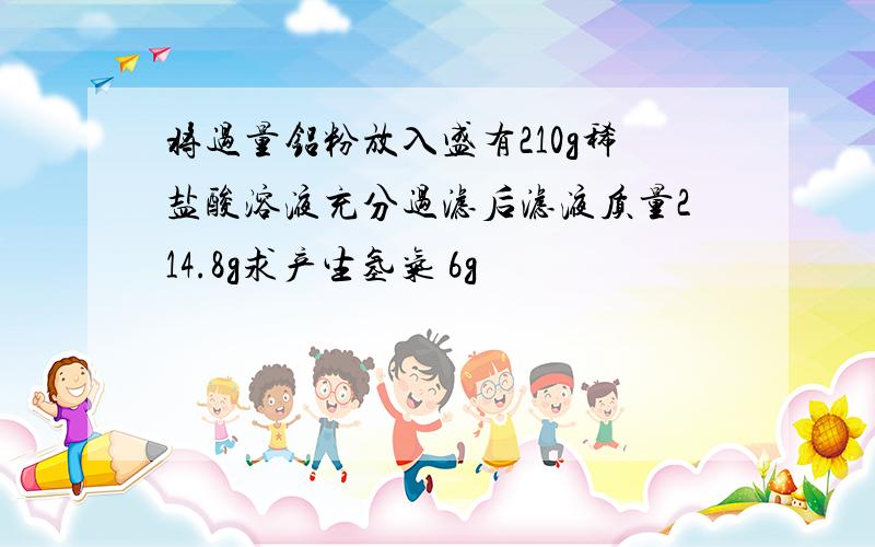 将过量铝粉放入盛有210g稀盐酸溶液充分过滤后滤液质量214.8g求产生氢气 6g