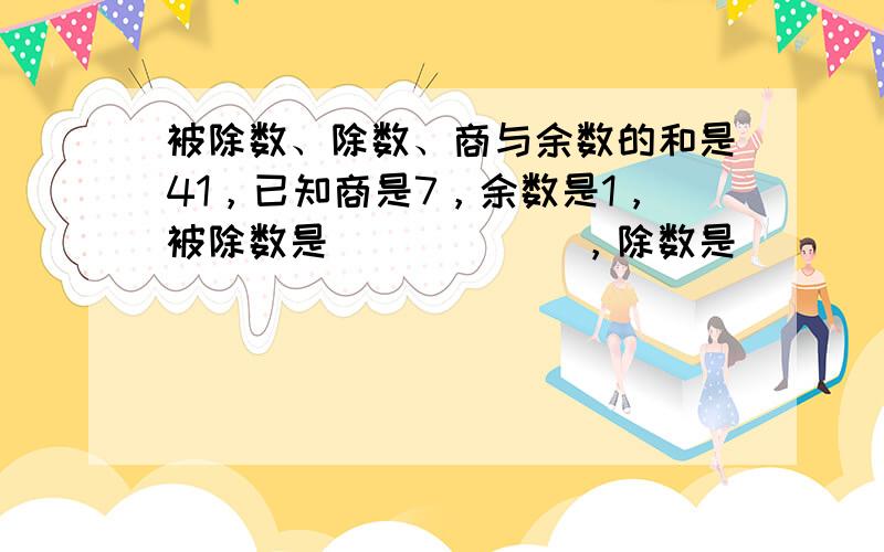 被除数、除数、商与余数的和是41，已知商是7，余数是1，被除数是______，除数是______．