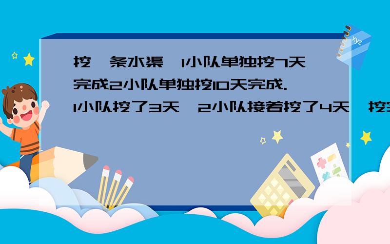 挖一条水渠,1小队单独挖7天完成2小队单独挖10天完成.1小队挖了3天,2小队接着挖了4天,挖完了吗还有多少