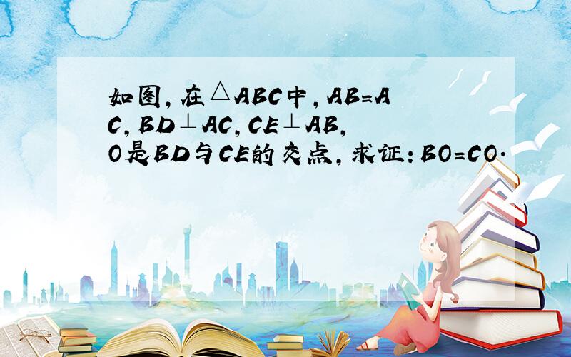 如图，在△ABC中，AB=AC，BD⊥AC，CE⊥AB，O是BD与CE的交点，求证：BO=CO．