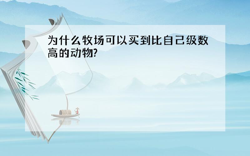 为什么牧场可以买到比自己级数高的动物?