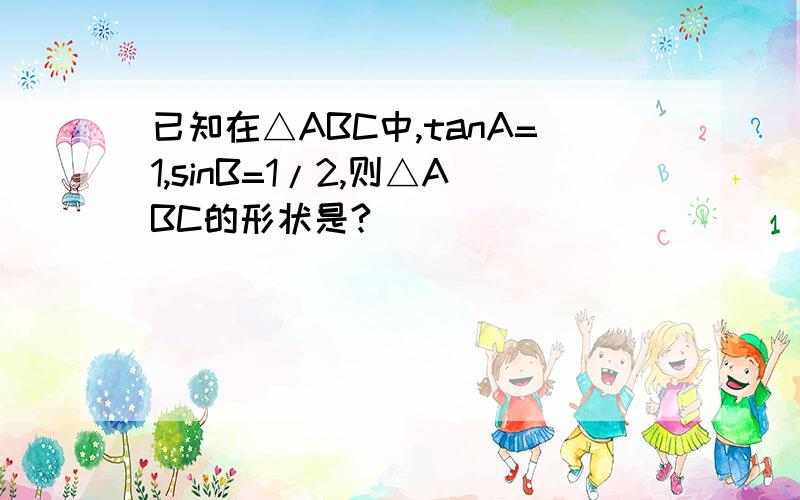 已知在△ABC中,tanA=1,sinB=1/2,则△ABC的形状是?