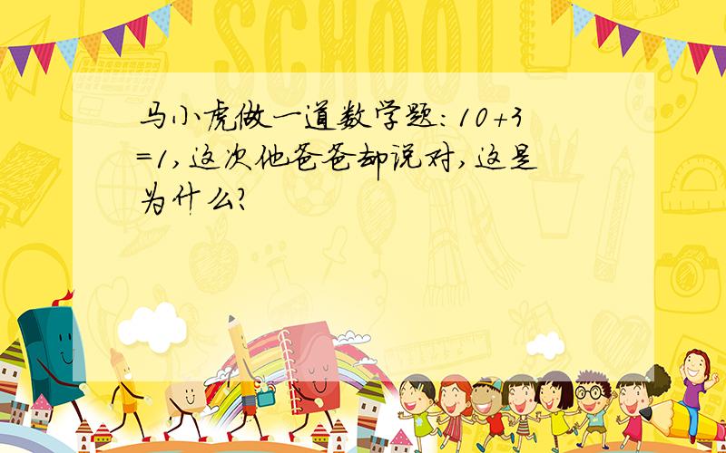 马小虎做一道数学题：10+3=1,这次他爸爸却说对,这是为什么?