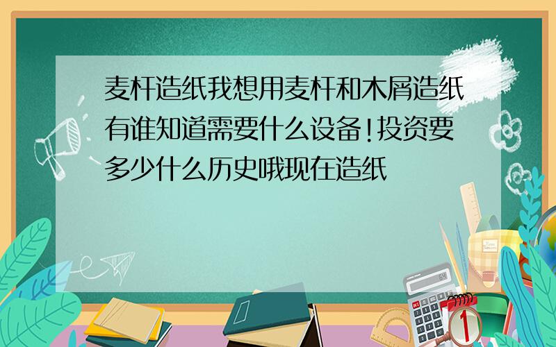 麦杆造纸我想用麦杆和木屑造纸有谁知道需要什么设备!投资要多少什么历史哦现在造纸