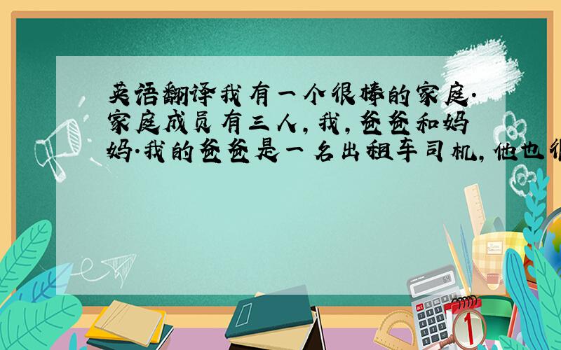 英语翻译我有一个很棒的家庭.家庭成员有三人,我,爸爸和妈妈.我的爸爸是一名出租车司机,他也很胖,他喜欢的颜色是蓝色,他很