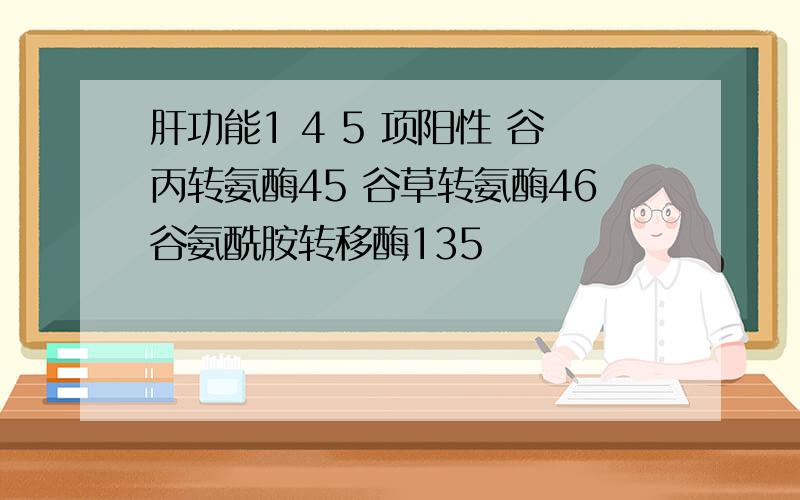 肝功能1 4 5 项阳性 谷丙转氨酶45 谷草转氨酶46谷氨酰胺转移酶135