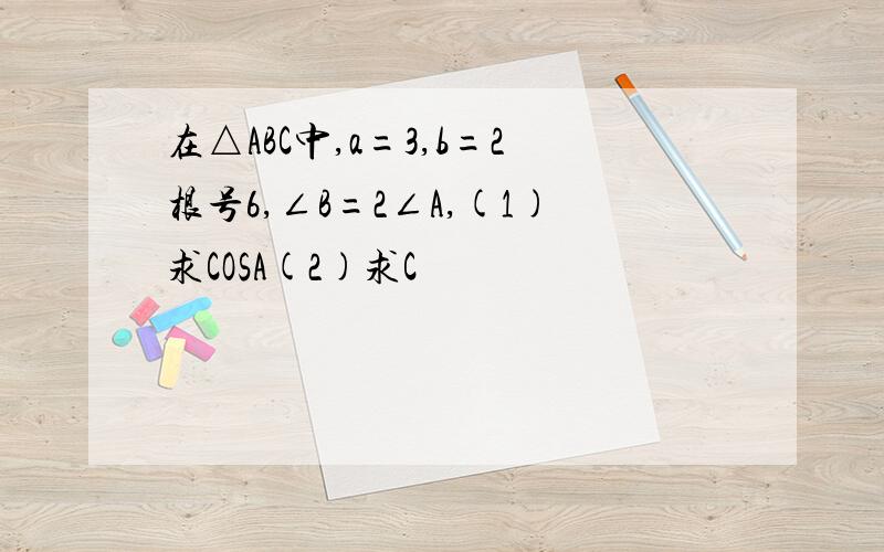 在△ABC中,a=3,b=2根号6,∠B=2∠A,(1)求COSA(2)求C