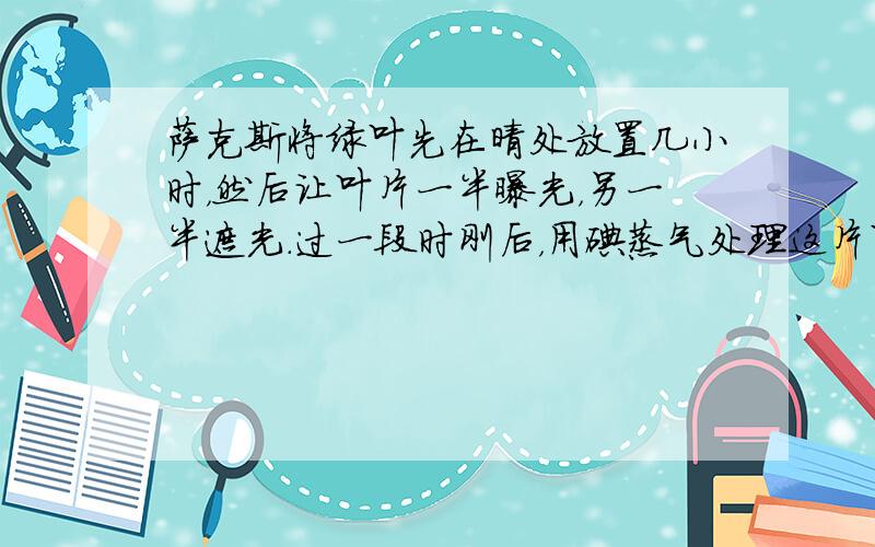 萨克斯将绿叶先在晴处放置几小时，然后让叶片一半曝光，另一半遮光．过一段时刚后，用碘蒸气处理这片叶，结果只有曝光的一半呈蓝