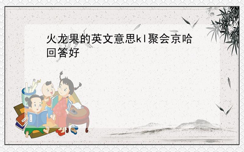 火龙果的英文意思kl聚会京哈回答好