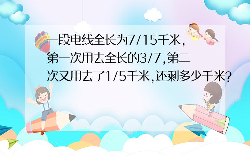 一段电线全长为7/15千米,第一次用去全长的3/7,第二次又用去了1/5千米,还剩多少千米?