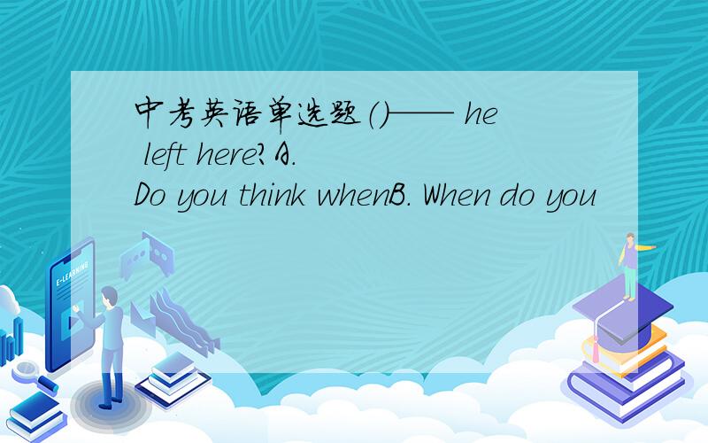 中考英语单选题（）—— he left here?A. Do you think whenB. When do you