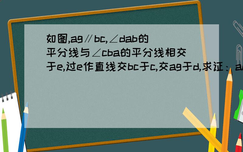 如图,ag∥bc,∠dab的平分线与∠cba的平分线相交于e,过e作直线交bc于c,交ag于d,求证：ad+bc＝ab