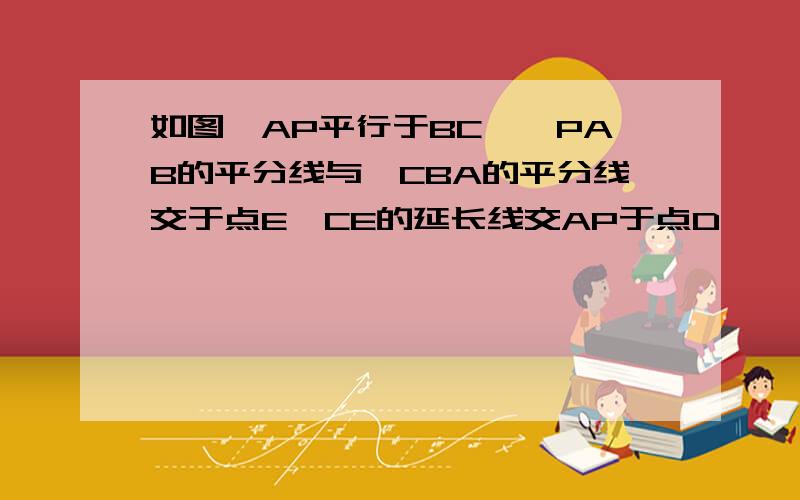 如图,AP平行于BC,∠PAB的平分线与∠CBA的平分线交于点E,CE的延长线交AP于点D