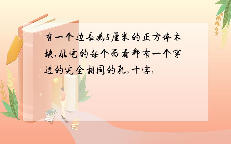 有一个边长为5厘米的正方体木块,从它的每个面看都有一个穿透的完全相同的孔,十字,