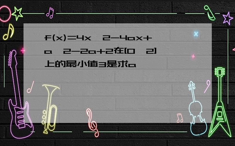 f(x)=4x^2-4ax+a^2-2a+2在[0,2]上的最小值3是求a