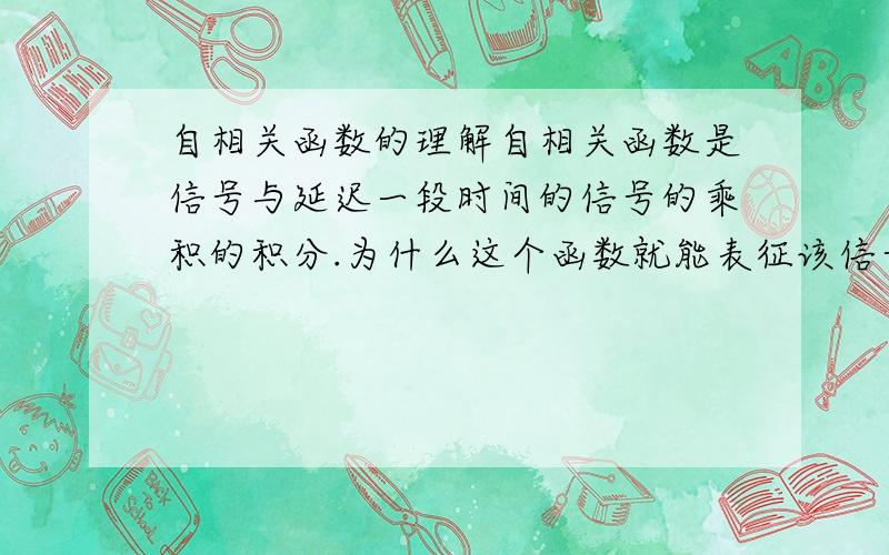 自相关函数的理解自相关函数是信号与延迟一段时间的信号的乘积的积分.为什么这个函数就能表征该信号的相关性呢?实在不理解,