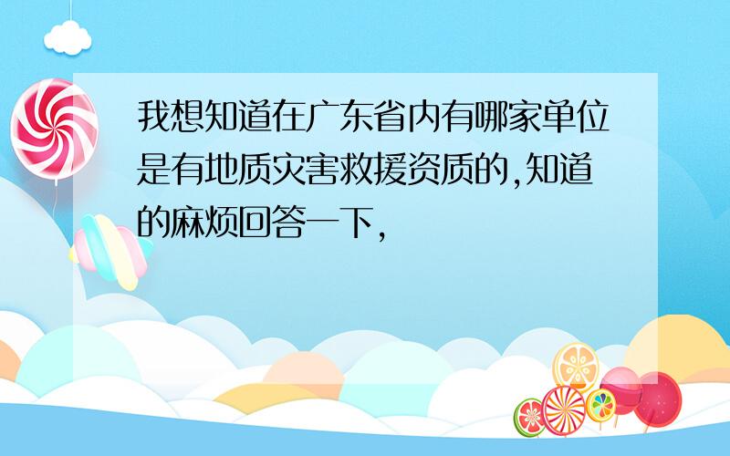 我想知道在广东省内有哪家单位是有地质灾害救援资质的,知道的麻烦回答一下,