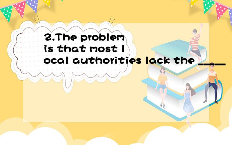 2.The problem is that most local authorities lack the _____