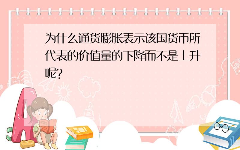 为什么通货膨胀表示该国货币所代表的价值量的下降而不是上升呢?