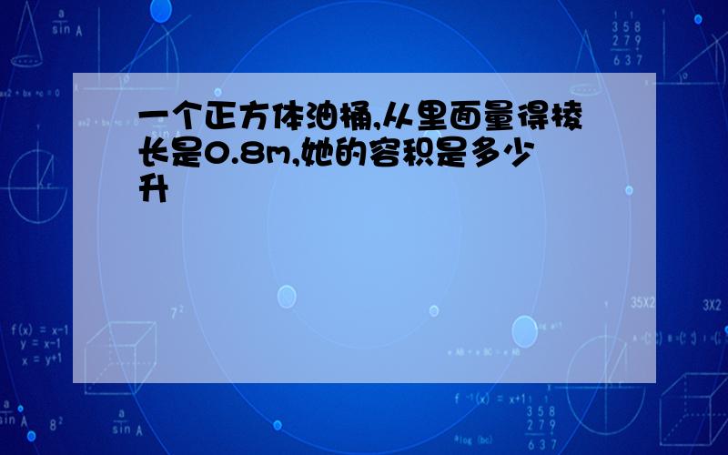 一个正方体油桶,从里面量得棱长是0.8m,她的容积是多少升