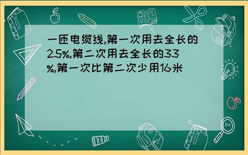 一匝电缆线,第一次用去全长的25%,第二次用去全长的33%,第一次比第二次少用16米