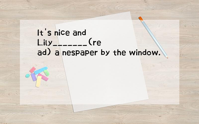 It's nice and Lily_______(read) a nespaper by the window.