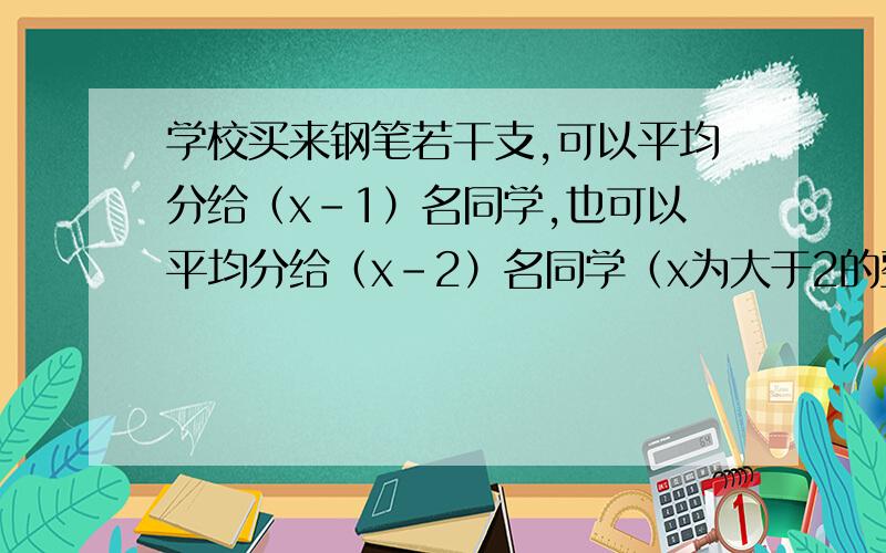 学校买来钢笔若干支,可以平均分给（x-1）名同学,也可以平均分给（x-2）名同学（x为大于2的整数）.