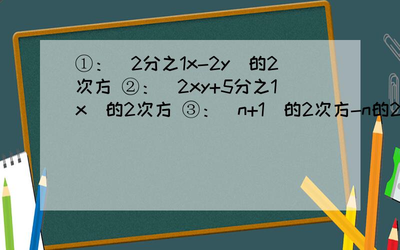 ①：(2分之1x-2y）的2次方 ②：（2xy+5分之1x）的2次方 ③：（n+1）的2次方-n的2次方