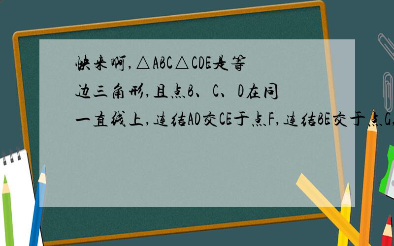 快来啊,△ABC△CDE是等边三角形,且点B、C、D在同一直线上,连结AD交CE于点F,连结BE交于点G,AD、BE交于