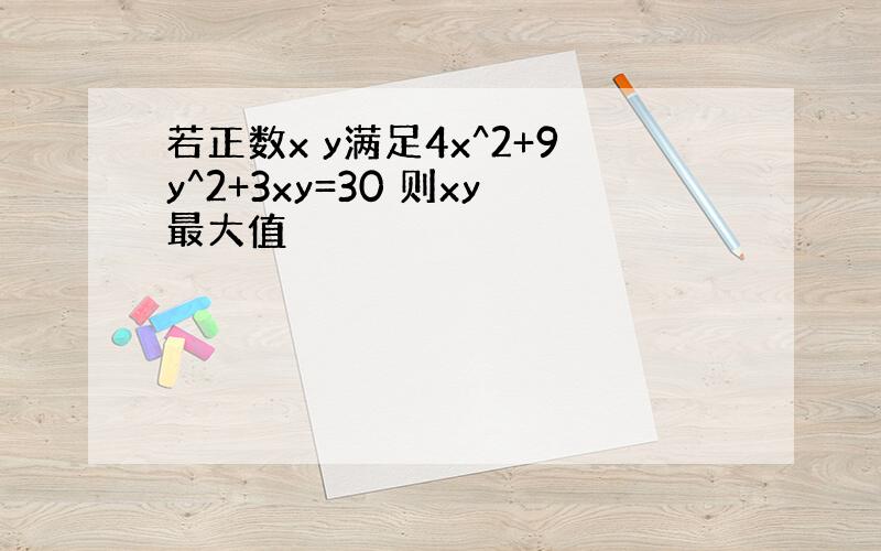 若正数x y满足4x^2+9y^2+3xy=30 则xy最大值