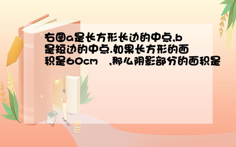 右图a是长方形长边的中点,b是短边的中点.如果长方形的面积是60cm²,那么阴影部分的面积是