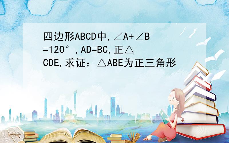 四边形ABCD中,∠A+∠B=120°,AD=BC,正△CDE,求证：△ABE为正三角形