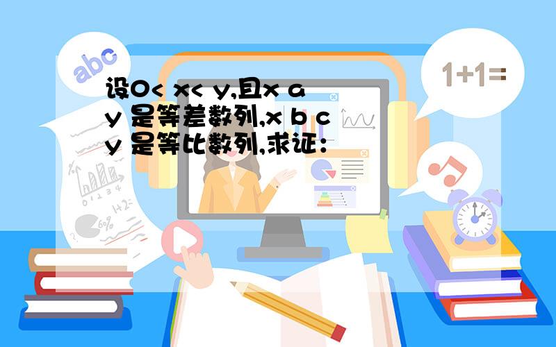 设0< x< y,且x a y 是等差数列,x b c y 是等比数列,求证：