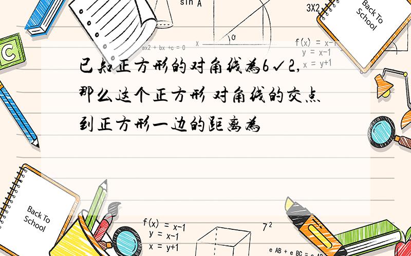 已知正方形的对角线为6√2,那么这个正方形 对角线的交点到正方形一边的距离为