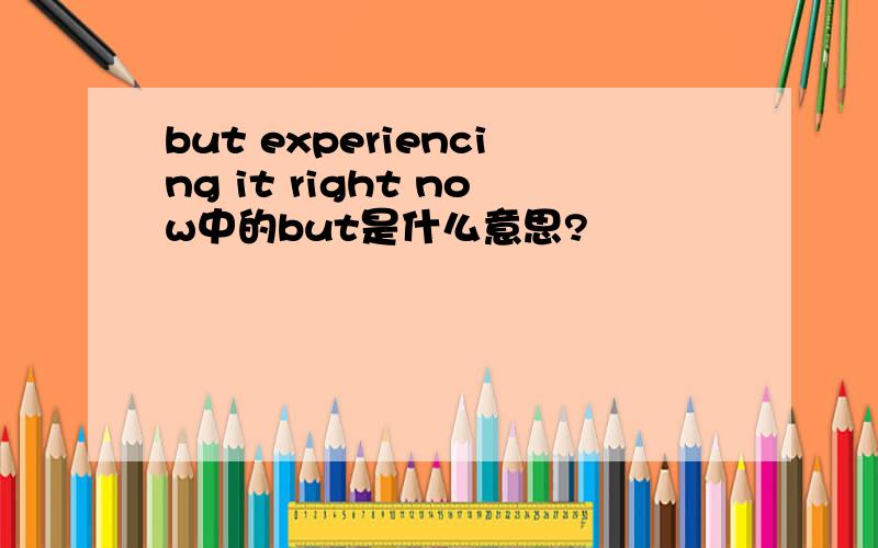 but experiencing it right now中的but是什么意思?