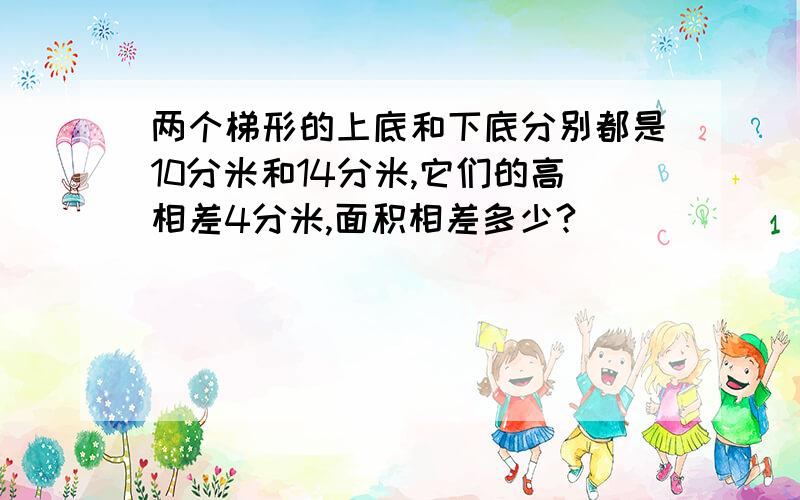 两个梯形的上底和下底分别都是10分米和14分米,它们的高相差4分米,面积相差多少?