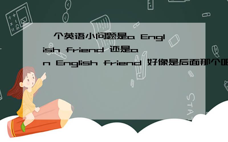 一个英语小问题是a English friend 还是an English friend 好像是后面那个吧我怎么感觉以前