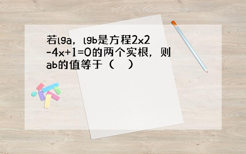 若lga，lgb是方程2x2-4x+1=0的两个实根，则ab的值等于（　　）