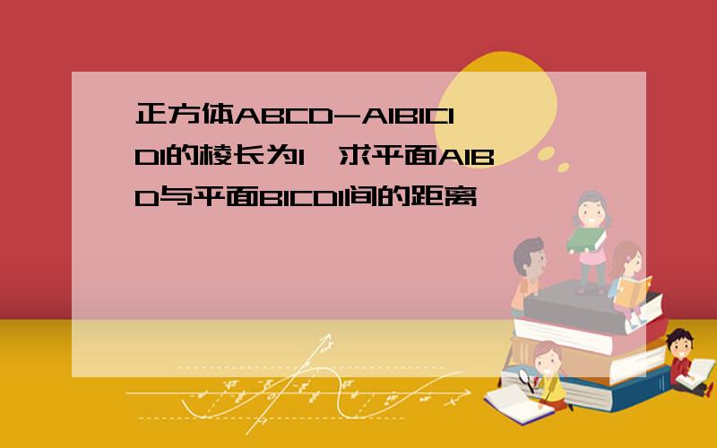 正方体ABCD-A1B1C1D1的棱长为1,求平面A1BD与平面B1CD1间的距离