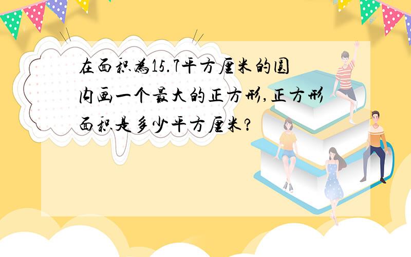 在面积为15.7平方厘米的圆内画一个最大的正方形,正方形面积是多少平方厘米?