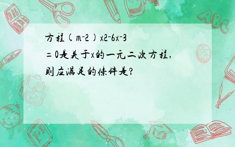 方程(m-2)x2-6x-3=0是关于x的一元二次方程,则应满足的条件是?